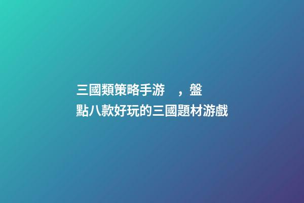 三國類策略手游，盤點八款好玩的三國題材游戲-第1張-觀點-玄機派